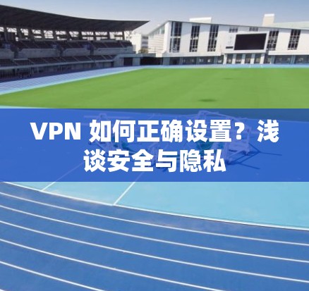 VPN 如何正确设置？浅谈安全与隐私