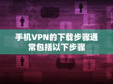 手机VPN的下载步骤通常包括以下步骤