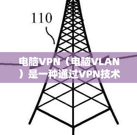 电脑VPN(电脑VLAN)是一种通过VPN技术实现对电脑内部连接到网络的IP地址进行VPN传输的技术。以下是有关电脑VPN的详细信息 电脑VPN(电脑VLAN)是一种通过VPN技术实现对电脑内部连接到网络的IP地址进行VPN传输的技术。以下是有关电脑VPN的详细信息