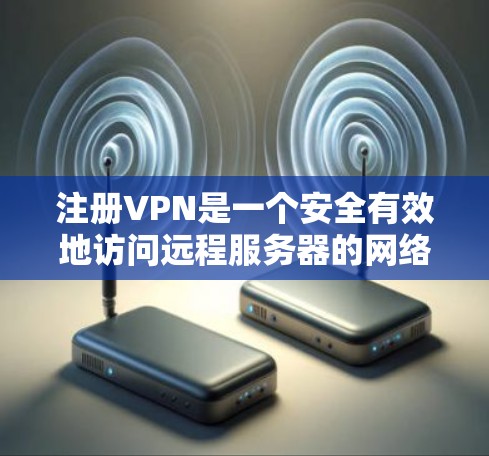 注册VPN是一个安全有效地访问远程服务器的网络服务，允许用户在不被服务器限制的情况下访问远程服务器资源。以下是详细步骤