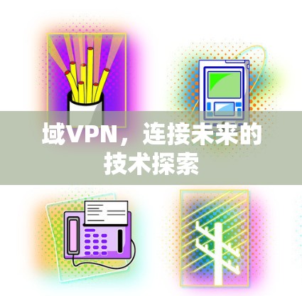 域VPN,连接未来的技术探索 域VPN,连接未来的技术探索