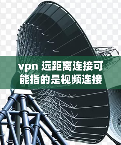 vpn 远距离连接可能指的是视频连接(VPN)或者远程连接等技术术语。以下是几种可能的解释和步骤 vpn 远距离连接可能指的是视频连接(VPN)或者远程连接等技术术语。以下是几种可能的解释和步骤