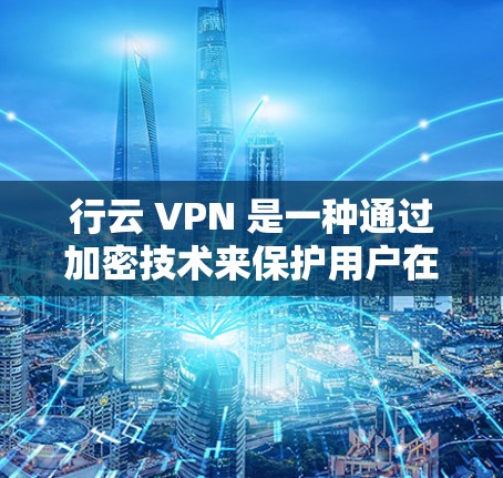 行云 VPN 是一种通过加密技术来保护用户在网络上的访问和数据的安全性工具。它通过访问加密后的网络来实现数据的匿名化和不可篡改的传输