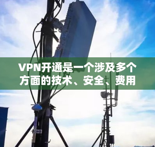 VPN开通是一个涉及多个方面的技术、安全、费用、使用场景、设备要求、协议标准、使用效果、兼容性和稳定性等多个问题。以下是逐步的解答