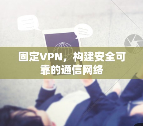 固定VPN,构建安全可靠的通信网络 固定VPN,构建安全可靠的通信网络