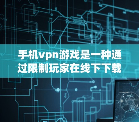 手机vpn游戏是一种通过限制玩家在线下下载特定游戏来保护个人隐私和安全的软件。以下是对该功能的详细分析