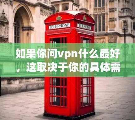 如果你问vpn什么最好,这取决于你的具体需求和预算。以下是一些 commonly recommended VPNs(VPN)选项,供你参考 如果你问vpn什么最好,这取决于你的具体需求和预算。以下是一些 commonly recommended VPNs(VPN)选项,供你参考