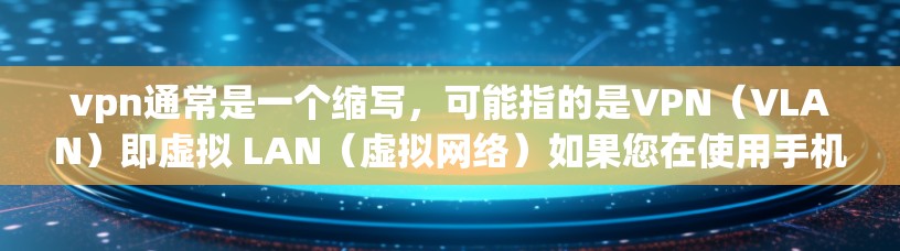vpn通常是一个缩写，可能指的是VPN（VLAN）即虚拟 LAN（虚拟网络）如果您在使用手机时遇到了VPN问题，可能是指在手机上使用VPN服务，以确保数据的安全和隐私