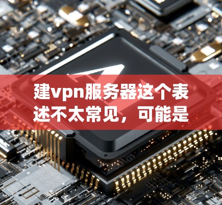建vpn服务器这个表述不太常见，可能是指建立VPN服务器或使用VPN服务器。以下是一些可能的解释和建议