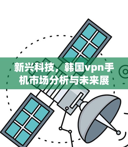 新兴科技，韩国vpn手机市场分析与未来展望