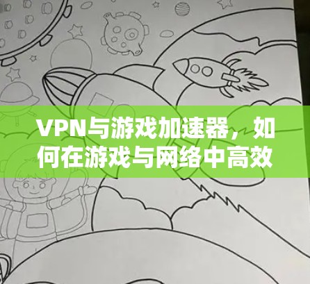VPN与游戏加速器,如何在游戏与网络中高效运行 VPN与游戏加速器,如何在游戏与网络中高效运行