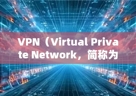 VPN（Virtual Private Network，简称为VPN）的主要作用包括以下几点