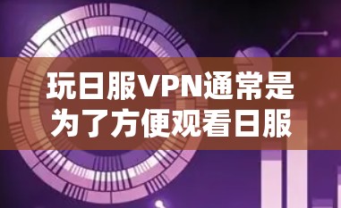 玩日服VPN通常是为了方便观看日服内容而设置的VPN服务。以下是一些解决玩日服VPN问题的常见步骤