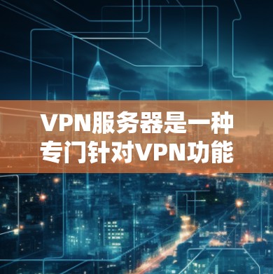 VPN服务器是一种专门针对VPN功能设计的云服务器，用于提供VPN相关的管理和服务。以下是其关键特点和用途