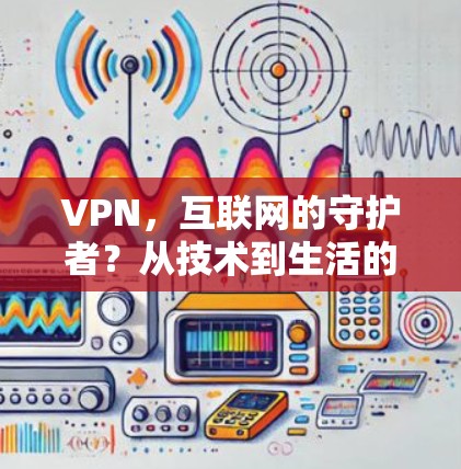VPN，互联网的守护者？从技术到生活的密码