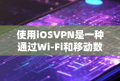 使用iOSVPN是一种通过Wi-Fi和移动数据流量来连接互联网的高效方式，无需下载额外软件，直接在iOS设备上使用互联网功能。以下是使用iOSVPN的关键步骤和注意事项