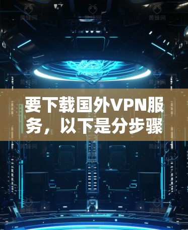 要下载国外VPN服务，以下是分步骤的指南