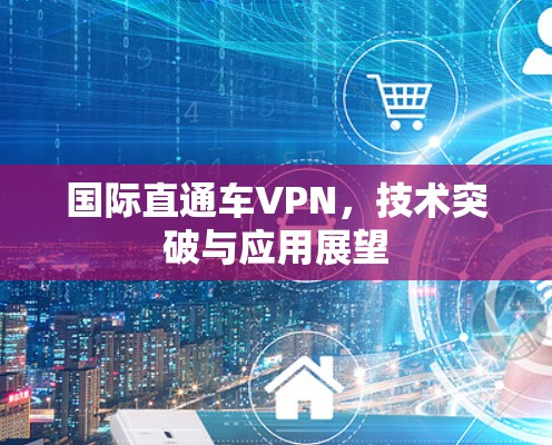 国际直通车VPN，技术突破与应用展望