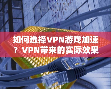 如何选择VPN游戏加速？VPN带来的实际效果和未来趋势