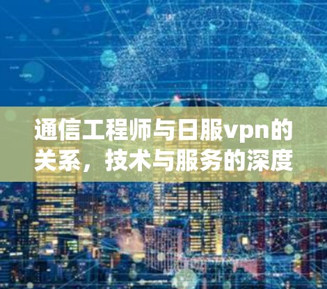 通信工程师与日服vpn的关系，技术与服务的深度对接