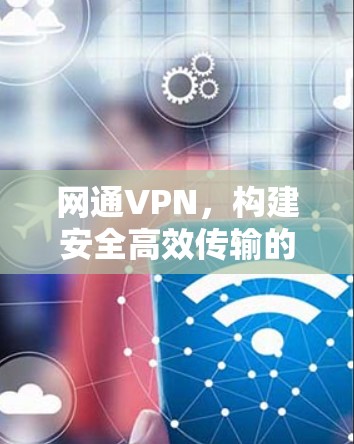 网通VPN,构建安全高效传输的未来网络 网通VPN,构建安全高效传输的未来网络