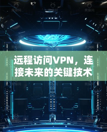远程访问VPN,连接未来的关键技术 远程访问VPN,连接未来的关键技术