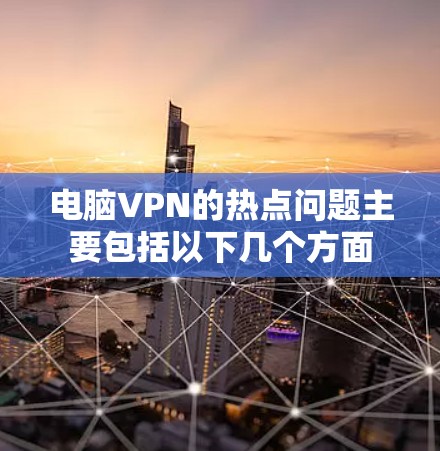 电脑VPN的热点问题主要包括以下几个方面