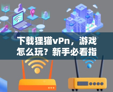 下载狸猫vPn，游戏怎么玩？新手必看指南