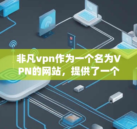 非凡vpn作为一个名为VPN的网站，提供了一个安全、便捷的VPN服务，旨在让用户能够 securely传输数据。以下是对其功能和特点的详细分析