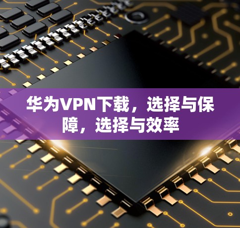 华为VPN下载,选择与保障,选择与效率 华为VPN下载,选择与保障,选择与效率