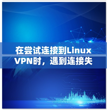 在尝试连接到LinuxVPN时，遇到连接失败的问题，可以通过以下步骤逐一排查和解决