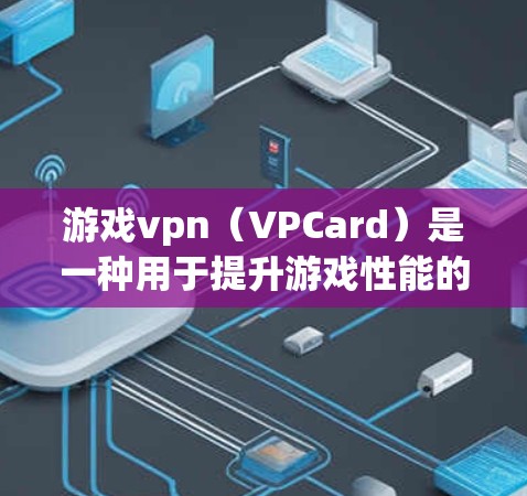 游戏vpn（VPCard）是一种用于提升游戏性能的加速工具，主要通过优化游戏文件、减少延迟加载和优化网络连接来提升游戏体验。以下是关于游戏vpn的一些关键信息