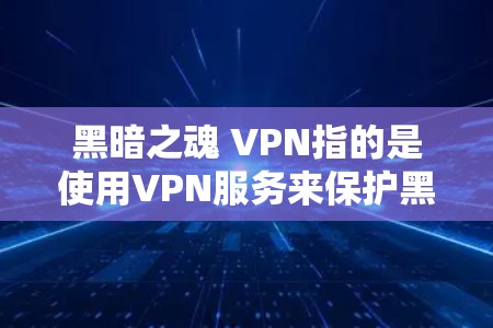 黑暗之魂 VPN指的是使用VPN服务来保护黑暗之魂（原神）角色包的安全性，确保在线使用时数据不被泄露或反亲访。以下是详细的解释