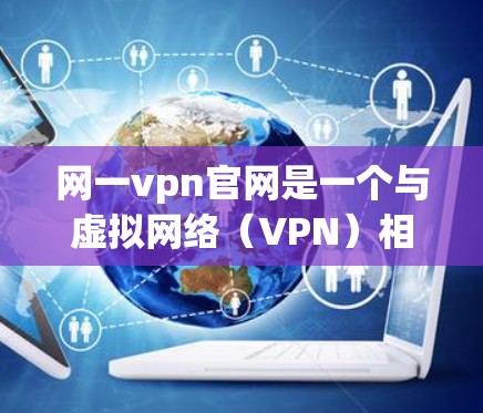 网一vpn官网是一个与虚拟网络(VPN)相关的网站,主要提供VPN服务、加密货币支付、网络驱动和设备管理等产品和服务。以下是关于网一vpn官网的信息 网一vpn官网是一个与虚拟网络(VPN)相关的网站,主要提供VPN服务、加密货币支付、网络驱动和设备管理等产品和服务。以下是关于网一vpn官网的信息