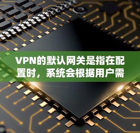 VPN的默认网关是指在配置时，系统会根据用户需求自动选择的网关。默认网关的选择会影响VPN的性能、安全性和用户体验。以下是常见的默认网关及其特点