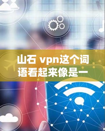 山石 vpn这个词语看起来像是一个组合词，可能有特定的含义或用法。在中文里，这种词语的含义通常取决于上下文和具体的语境。以下是一些可能的解释