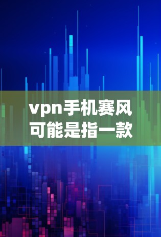 vpn手机赛风可能是指一款名为风或者风流的手机游戏，或者是一个特定的应用程序。由于vpn和赛风这些词的含义不明确，很难确定具体指的是什么。以下是一些可能的解释