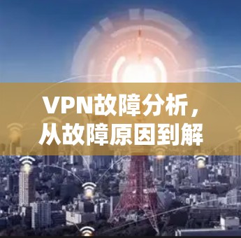 VPN故障分析，从故障原因到解决方案