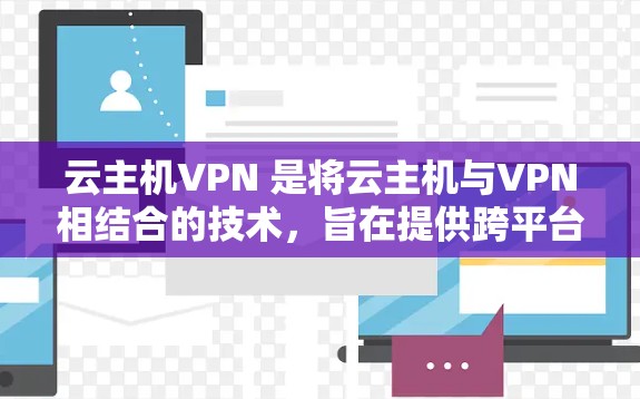 云主机VPN 是将云主机与VPN相结合的技术，旨在提供跨平台、多设备的网络服务和加密通信功能。以下是对云主机VPN的详细介绍