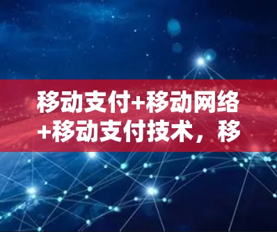 移动支付+移动网络+移动支付技术，移动支付与移动支付技术的创新与应用