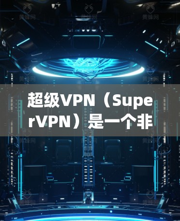 超级VPN（SuperVPN）是一个非常流行的VPN工具，它支持多种加密协议，并且具有高度的安全性和功能。以下是一些关于超级VPN插件的详细介绍