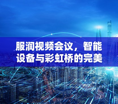 服润视频会议,智能设备与彩虹桥的完美融合 服润视频会议,智能设备与彩虹桥的完美融合