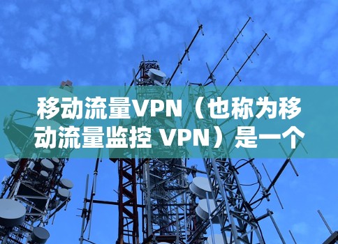 移动流量VPN(也称为移动流量监控 VPN)是一个用于监控移动设备流量的工具,通常用于保护个人或企业的移动设备免受网络攻击,例如DDoS攻击。以下是关于移动流量VPN的一些基本信息和使用方法 移动流量VPN(也称为移动流量监控 VPN)是一个用于监控移动设备流量的工具,通常用于保护个人或企业的移动设备免受网络攻击,例如DDoS攻击。以下是关于移动流量VPN的一些基本信息和使用方法