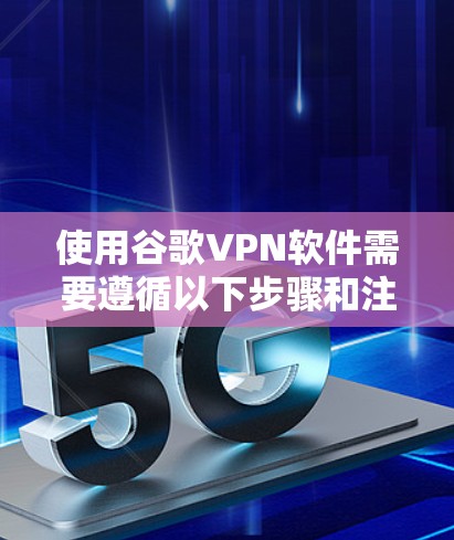 使用谷歌VPN软件需要遵循以下步骤和注意事项,以确保安全和有效 使用谷歌VPN软件需要遵循以下步骤和注意事项,以确保安全和有效
