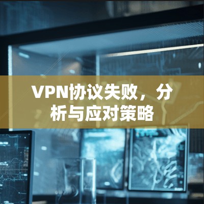VPN协议失败,分析与应对策略 VPN协议失败,分析与应对策略