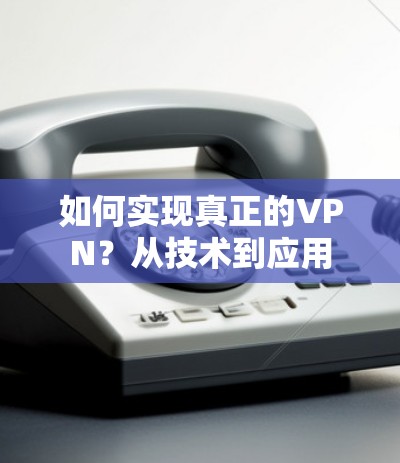如何实现真正的VPN？从技术到应用