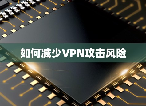 如何减少VPN攻击风险 如何减少VPN攻击风险
