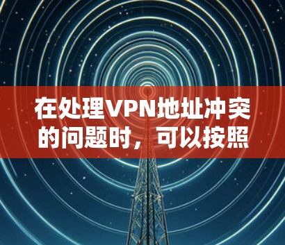 在处理VPN地址冲突的问题时,可以按照以下步骤进行管理 在处理VPN地址冲突的问题时,可以按照以下步骤进行管理