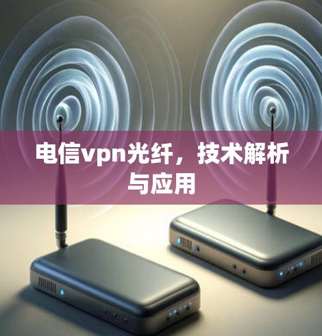 电信vpn光纤,技术解析与应用 电信vpn光纤,技术解析与应用