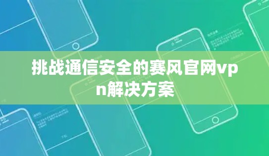 挑战通信安全的赛风官网vpn解决方案 挑战通信安全的赛风官网vpn解决方案